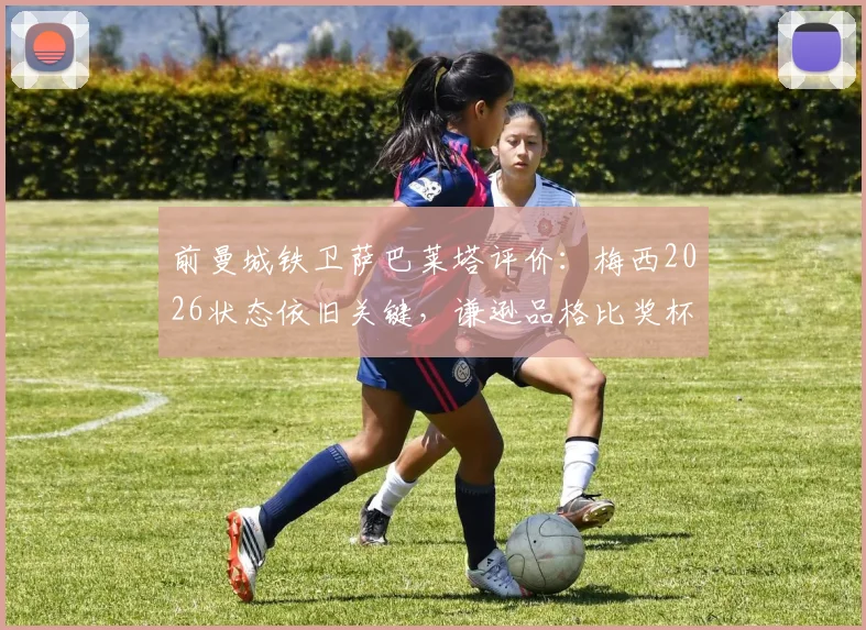 前曼城铁卫萨巴莱塔评价:梅西2026状态依旧关键,谦逊品格比奖杯更难得