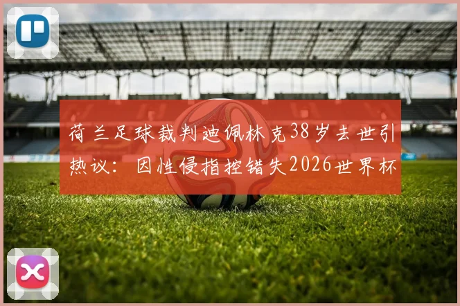 荷兰足球裁判迪佩林克38岁去世引热议：因性侵指控错失2026世界杯执法，职业生涯与个人悲剧深度剖析