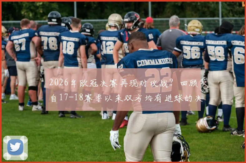 2026年欧冠决赛再现对攻战？回顾自17-18赛季以来双方均有进球的决赛瞬间