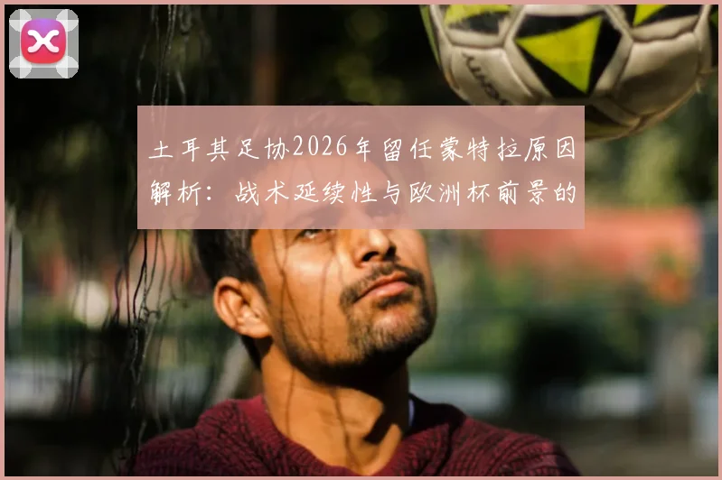 土耳其足协2026年留任蒙特拉原因解析:战术延续性与欧洲杯前景的权衡考量