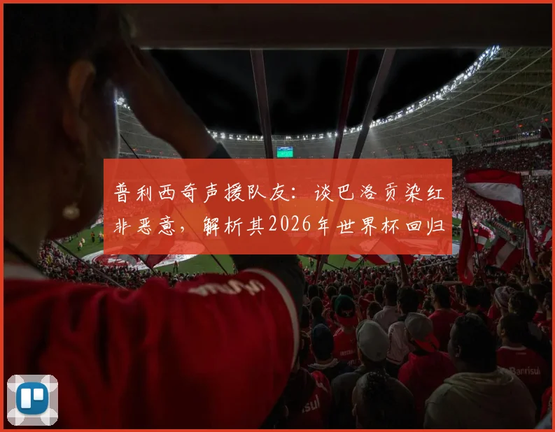 普利西奇声援队友：谈巴洛贡染红非恶意，解析其2026年世界杯回归美国队前景