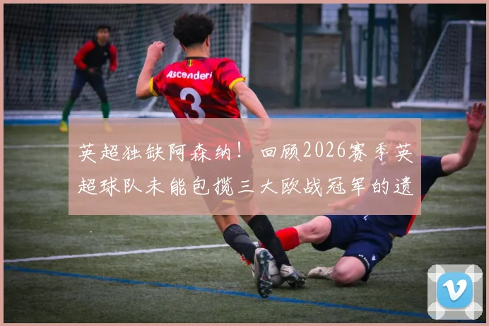英超独缺阿森纳！回顾2026赛季英超球队未能包揽三大欧战冠军的遗憾之旅
