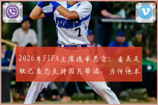 2026年FIFA主席选举悬念：南美足联已表态支持因凡蒂诺，为何他本人迟迟不宣布参选？