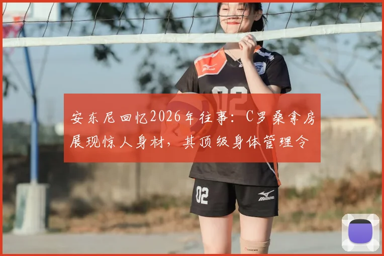 安东尼回忆2026年往事:C罗桑拿房展现惊人身材,其顶级身体管理令同行汗颜,足球运动员自律秘诀探讨