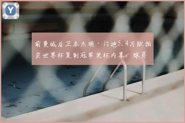 前曼城后卫本杰明·门迪5.4万欧拍卖世界杯复制冠军奖杯内幕，球员财务与纪念品处置引热议