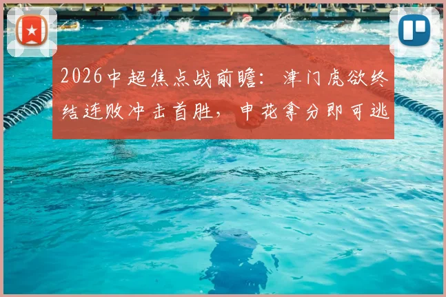 2026中超焦点战前瞻：津门虎欲终结连败冲击首胜，申花拿分即可逃离降级区，于根伟阿代米成关键
