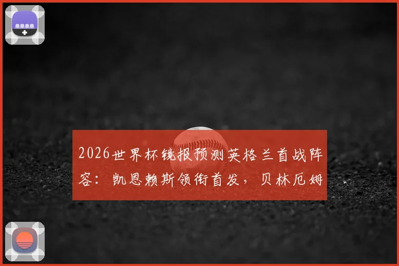 2026世界杯镜报预测英格兰首战阵容：凯恩赖斯领衔首发，贝林厄姆或替补待命分析