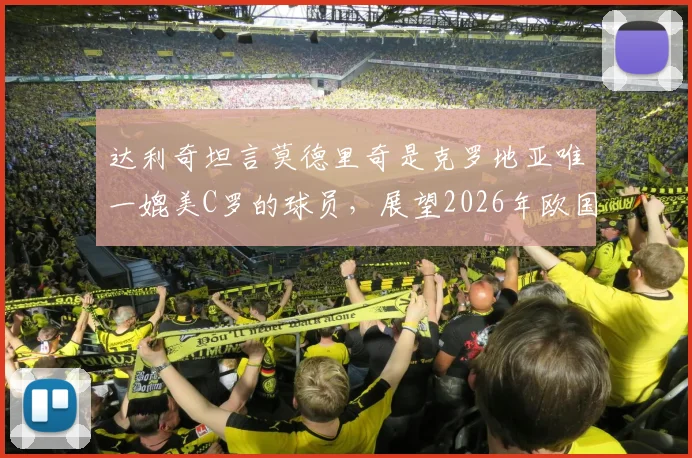 达利奇坦言莫德里奇是克罗地亚唯一媲美C罗的球员，展望2026年欧国联对阵葡萄牙