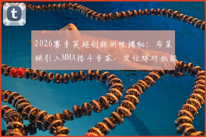 2026赛季英超创新训练揭秘：布莱顿引入MMA格斗专家，定位球对抗能力显著提升