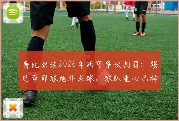 普比尔谈2026年西甲争议判罚:踢巴萨那球绝非点球,球队重心已转向国王杯决赛争夺