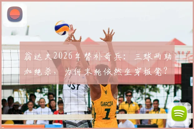 翁达夫2026年替补奇兵：三球两助加绝杀，为何末轮依然坐穿板凳？