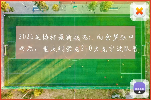 2026足协杯最新战况:向余望独中两元,重庆铜梁龙2-0力克宁波队晋级展望