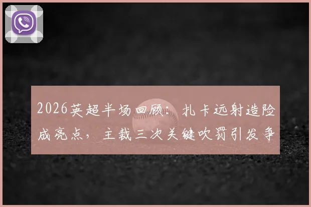 2026英超半场回顾：扎卡远射造险成亮点，主裁三次关键吹罚引发争议，桑德兰0-0热刺技术分析