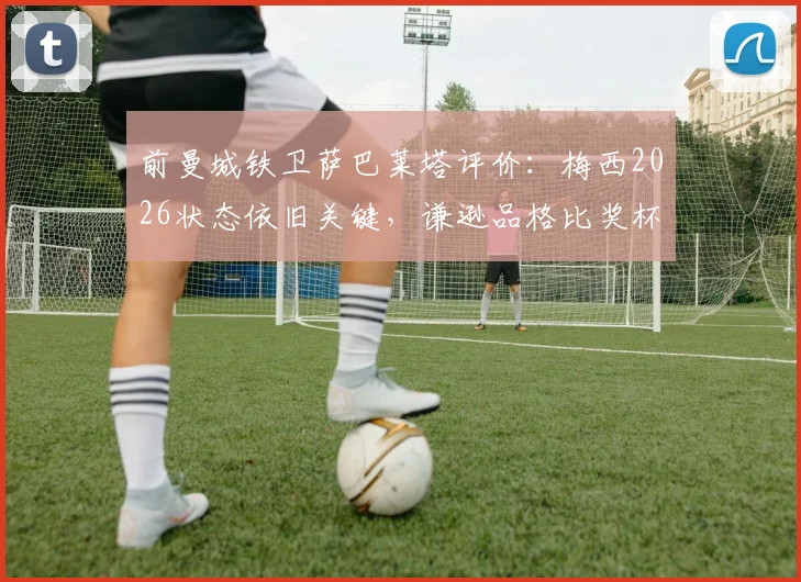 前曼城铁卫萨巴莱塔评价：梅西2026状态依旧关键，谦逊品格比奖杯更难得