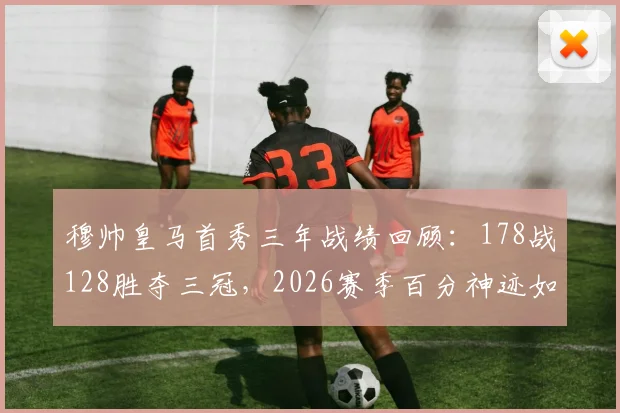 穆帅皇马首秀三年战绩回顾：178战128胜夺三冠，2026赛季百分神迹如何铸就？