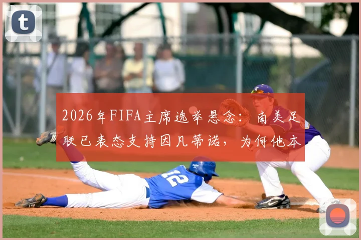 2026年FIFA主席选举悬念:南美足联已表态支持因凡蒂诺,为何他本人迟迟不宣布参选?