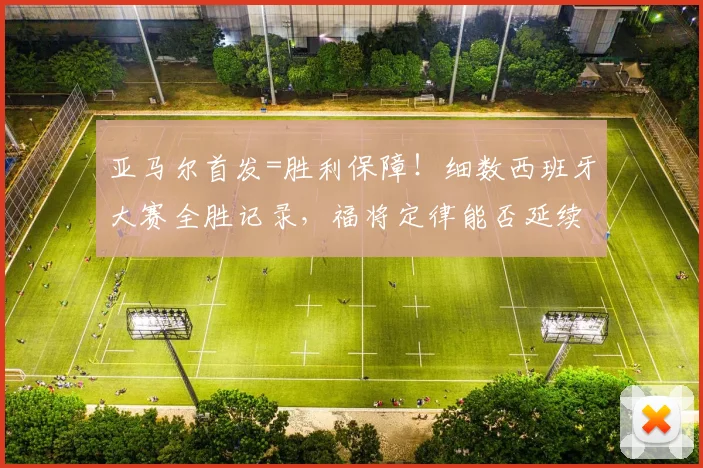亚马尔首发=胜利保障！细数西班牙大赛全胜记录，福将定律能否延续至2026世界杯？