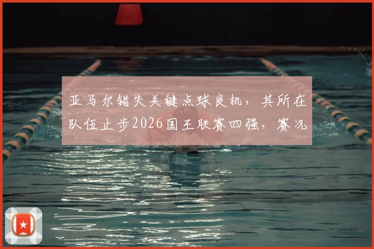 亚马尔错失关键点球良机，其所在队伍止步2026国王联赛四强，赛况回顾与前景分析