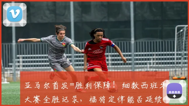 亚马尔首发=胜利保障!细数西班牙大赛全胜记录,福将定律能否延续至2026世界杯?