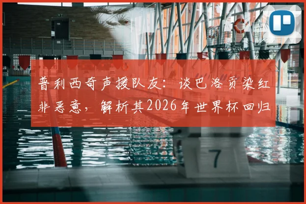 普利西奇声援队友:谈巴洛贡染红非恶意,解析其2026年世界杯回归美国队前景