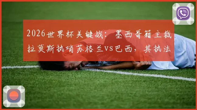 2026世界杯关键战：墨西哥籍主裁拉莫斯执哨苏格兰vs巴西，其执法风格与历史记录全解析
