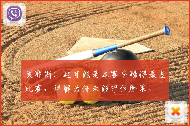 莫耶斯:这可能是本赛季踢得最差比赛,详解为何未能守住胜果。