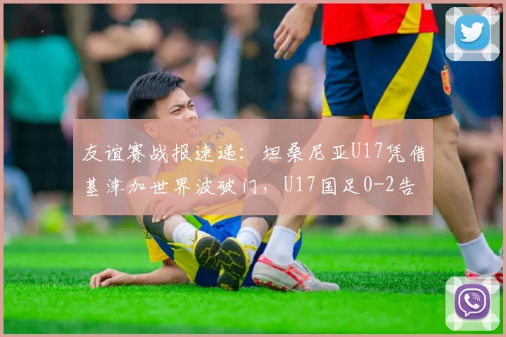 友谊赛战报速递：坦桑尼亚U17凭借基津加世界波破门，U17国足0-2告负，附失点与阵容解析