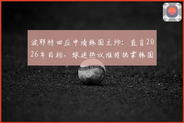 波耶特回应申请韩国主帅:直言2026年目标,球迷热议谁将执掌韩国男足