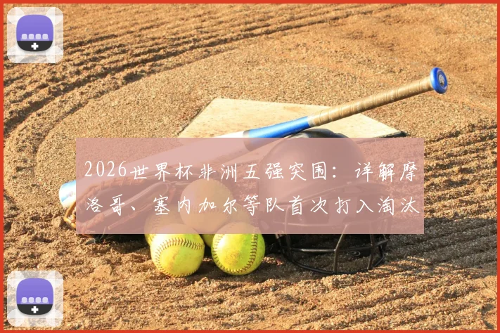 2026世界杯非洲五强突围：详解摩洛哥、塞内加尔等队首次打入淘汰赛的晋级之路与历史意义