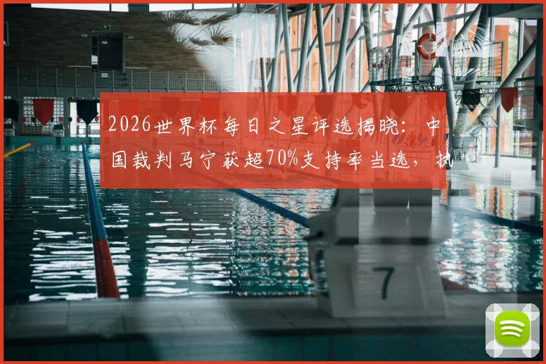 2026世界杯每日之星评选揭晓:中国裁判马宁获超70%支持率当选,执法高光时刻回顾与规则解析