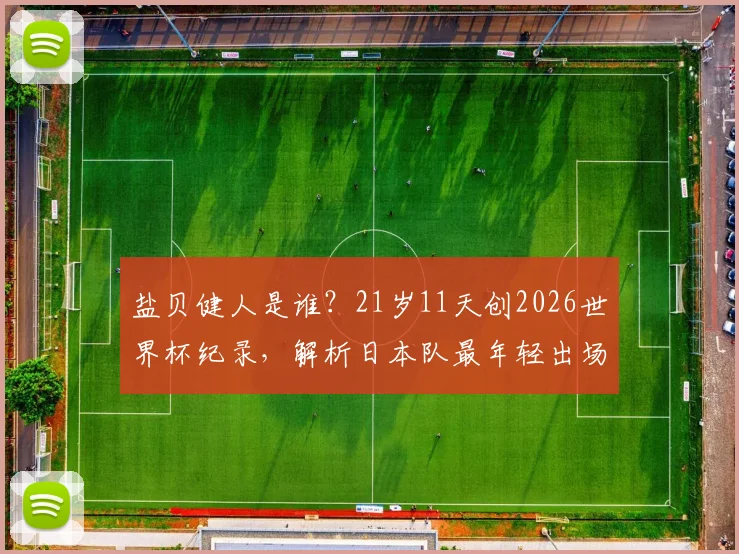 盐贝健人是谁?21岁11天创2026世界杯纪录,解析日本队最年轻出场球员球衣号码与俱乐部生涯