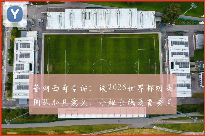 普利西奇专访:谈2026世界杯对美国队非凡意义,小组出线是首要且明确的目标