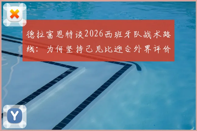 德拉富恩特谈2026西班牙队战术路线：为何坚持己见比迎合外界评价更重要？深度解析其战术核心理念
