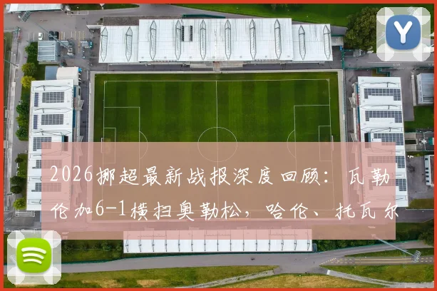2026挪超最新战报深度回顾：瓦勒伦加6-1横扫奥勒松，哈伦、托瓦尔森、奥弗基尔三人双响引爆全场