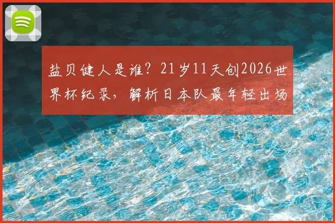 盐贝健人是谁？21岁11天创2026世界杯纪录，解析日本队最年轻出场球员球衣号码与俱乐部生涯