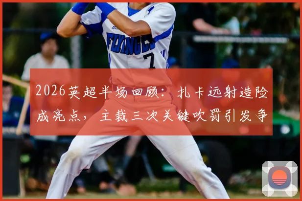 2026英超半场回顾:扎卡远射造险成亮点,主裁三次关键吹罚引发争议,桑德兰0-0热刺技术分析