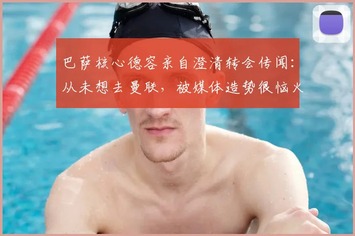 巴萨核心德容亲自澄清转会传闻：从未想去曼联，被媒体造势很恼火，未来计划曝光