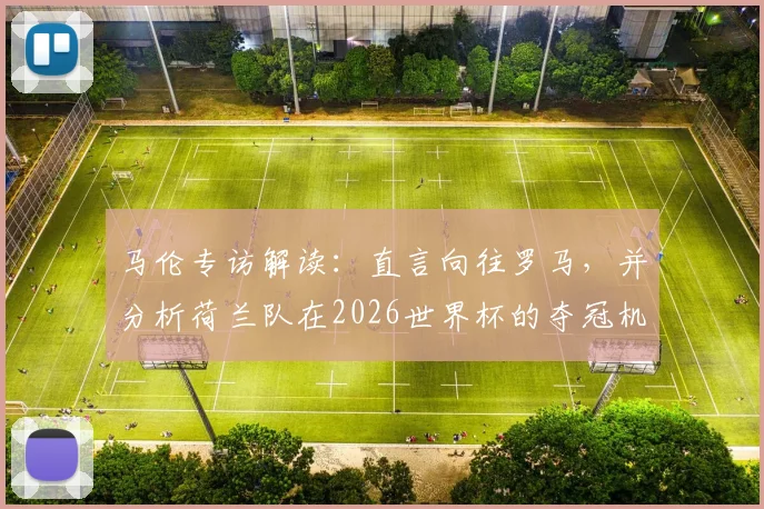 马伦专访解读:直言向往罗马,并分析荷兰队在2026世界杯的夺冠机会与自身定位