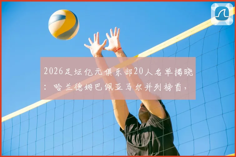 2026足坛亿元俱乐部20人名单揭晓：哈兰德姆巴佩亚马尔并列榜首，解析德转身价评估与薪资内幕
