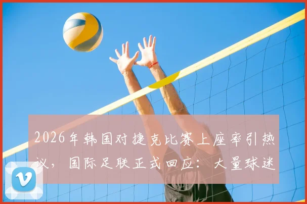 2026年韩国对捷克比赛上座率引热议,国际足联正式回应:大量球迷聚集通道观赛非空座