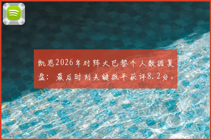 凯恩2026年对阵大巴黎个人数据复盘：最后时刻关键扳平获评8.2分，这算不算典型尽力局？