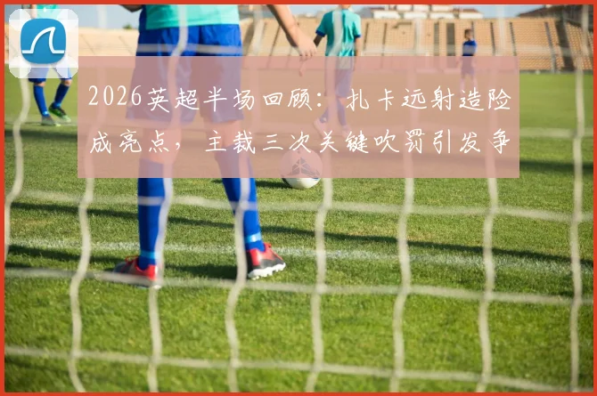 2026英超半场回顾：扎卡远射造险成亮点，主裁三次关键吹罚引发争议，桑德兰0-0热刺技术分析