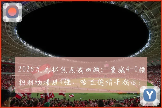 2026足总杯焦点战回顾:曼城4-0横扫利物浦进4强,哈兰德帽子戏法,萨拉赫失点全场解析