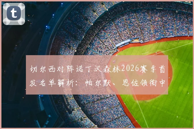 切尔西对阵诺丁汉森林2026赛季首发名单解析:帕尔默、恩佐领衔中场,加纳乔缺席影响几何?