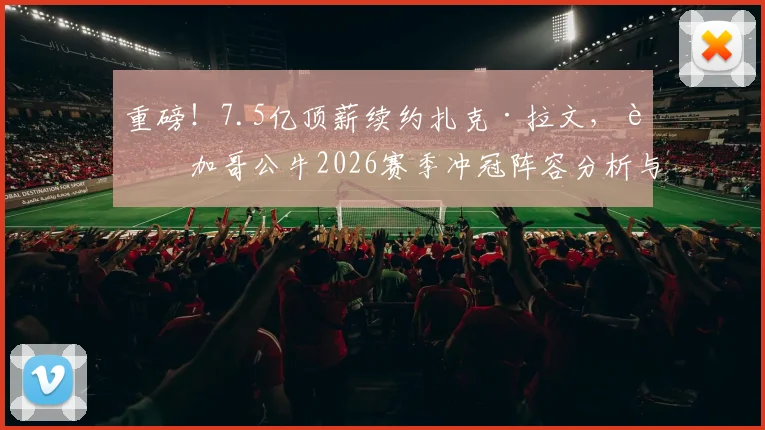 重磅!7.5亿顶薪续约扎克·拉文,芝加哥公牛2026赛季冲冠阵容分析与未来规划详解