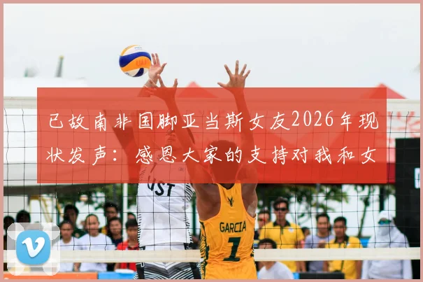 已故南非国脚亚当斯女友2026年现状发声：感恩大家的支持对我和女儿意义重大，分享心路历程