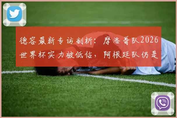 德容最新专访剖析:摩洛哥队2026世界杯实力被低估,阿根廷队仍是夺冠大热,力赞梅西史上最伟大