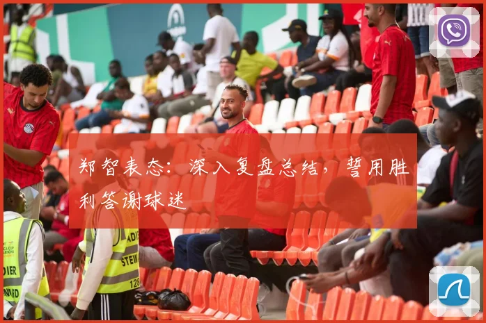 郑智表态：深入复盘总结，誓用胜利答谢球迷