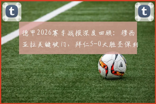 德甲2026赛季战报深度回顾:穆西亚拉关键破门,拜仁5-0大胜圣保利,揭秘创纪录的进攻火力