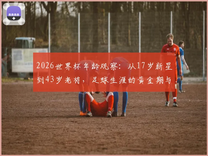 2026世界杯年龄观察：从17岁新星到43岁老将，足球生涯的黄金期与长青秘诀